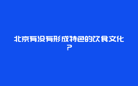 北京有没有形成特色的饮食文化？