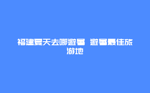 福建夏天去哪避暑 避暑最佳旅游地