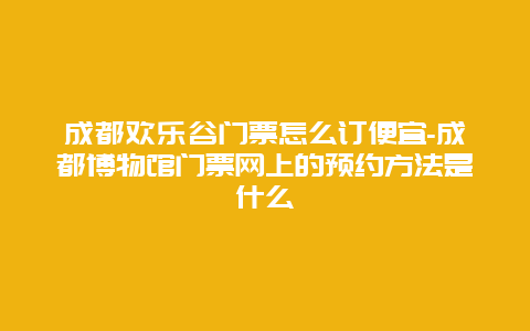 成都欢乐谷门票怎么订便宜-成都博物馆门票网上的预约方法是什么