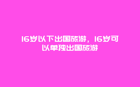 16岁以下出国旅游，16岁可以单独出国旅游