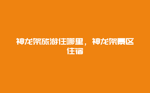 神龙架旅游住哪里，神龙架景区住宿