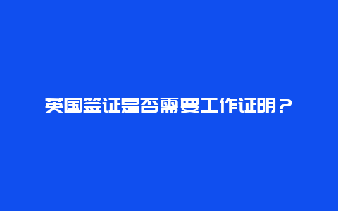 英国签证是否需要工作证明？