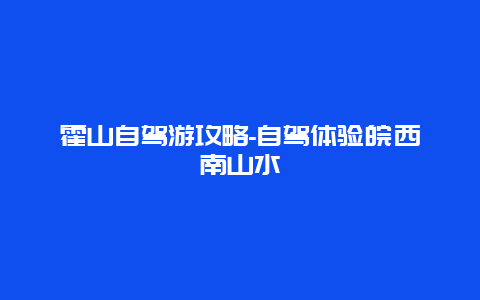 霍山自驾游攻略-自驾体验皖西南山水