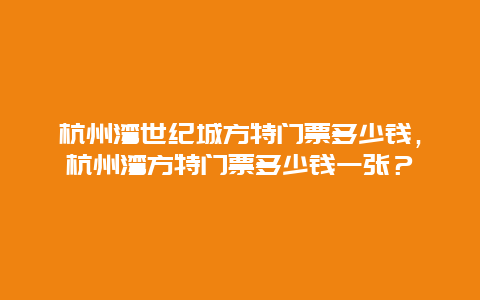 杭州湾世纪城方特门票多少钱，杭州湾方特门票多少钱一张？