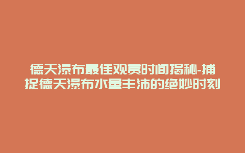 德天瀑布最佳观赏时间揭秘-捕捉德天瀑布水量丰沛的绝妙时刻