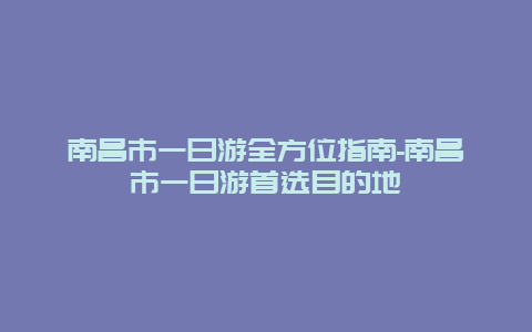 南昌市一日游全方位指南-南昌市一日游首选目的地