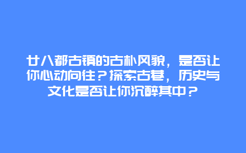 廿八都古镇的古朴风貌，是否让你心动向往？探索古巷，历史与文化是否让你沉醉其中？