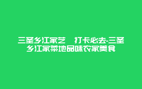 三圣乡江家艺苑打卡必去-三圣乡江家菜地品味农家美食