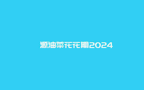 婺源油菜花花期2024