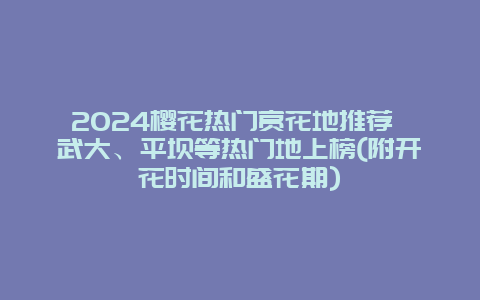 2024樱花热门赏花地推荐 武大、平坝等热门地上榜(附开花时间和盛花期)