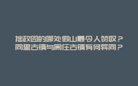 拙政园的哪处假山最令人赞叹？同里古镇与周庄古镇有何异同？