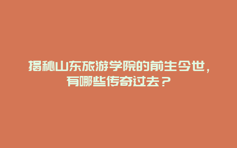 揭秘山东旅游学院的前生今世，有哪些传奇过去？