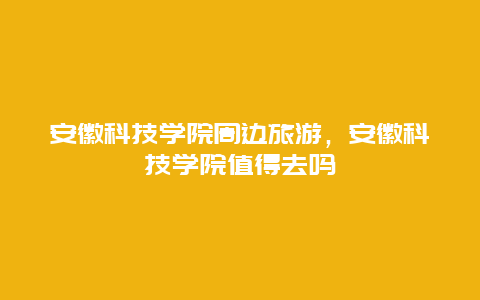 安徽科技学院周边旅游，安徽科技学院值得去吗