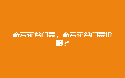 奇芳花谷门票，奇芳花谷门票价格？