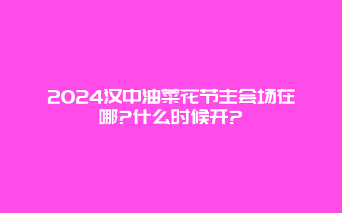 2024汉中油菜花节主会场在哪?什么时候开?