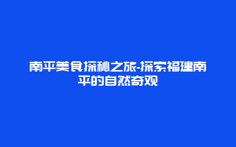 南平美食探秘之旅-探索福建南平的自然奇观