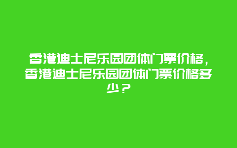 香港迪士尼乐园团体门票价格，香港迪士尼乐园团体门票价格多少？