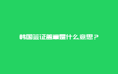 韩国签证盖章是什么意思？