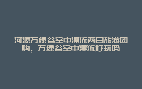 河源万绿谷空中漂流两日旅游团购，万绿谷空中漂流好玩吗