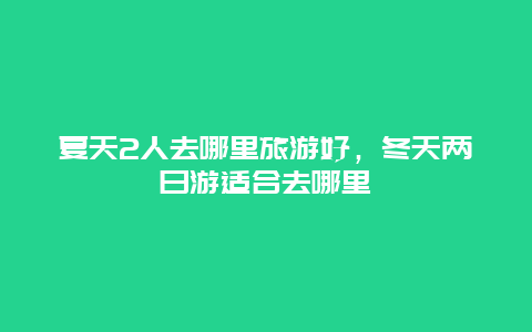 夏天2人去哪里旅游好，冬天两日游适合去哪里