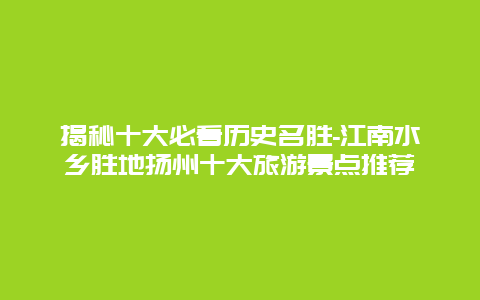 揭秘十大必看历史名胜-江南水乡胜地扬州十大旅游景点推荐