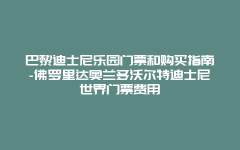 巴黎迪士尼乐园门票和购买指南-佛罗里达奥兰多沃尔特迪士尼世界门票费用