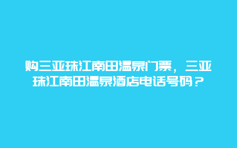 购三亚珠江南田温泉门票，三亚珠江南田温泉酒店电话号码？