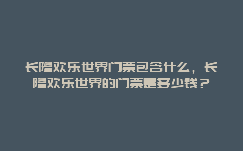 长隆欢乐世界门票包含什么，长隆欢乐世界的门票是多少钱？