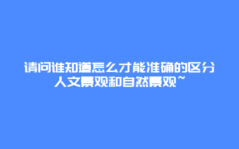 请问谁知道怎么才能准确的区分人文景观和自然景观~