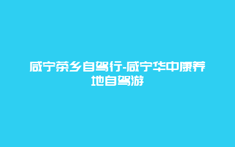 咸宁茶乡自驾行-咸宁华中康养地自驾游