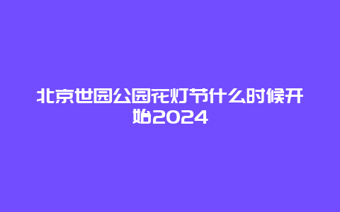 北京世园公园花灯节什么时候开始2024