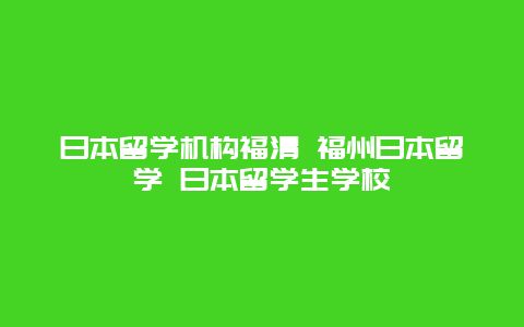 日本留学机构福清 福州日本留学 日本留学生学校