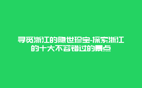 寻觅浙江的隐世珍宝-探索浙江的十大不容错过的景点