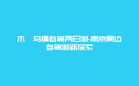 木渎乌镇自驾两日游-南京周边自驾游新探索