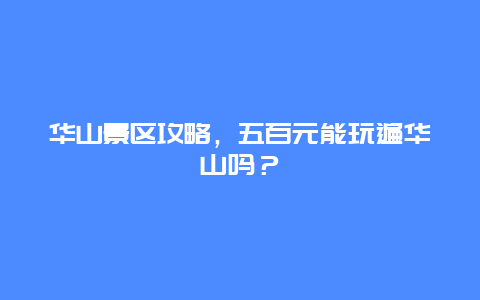 华山景区攻略，五百元能玩遍华山吗？