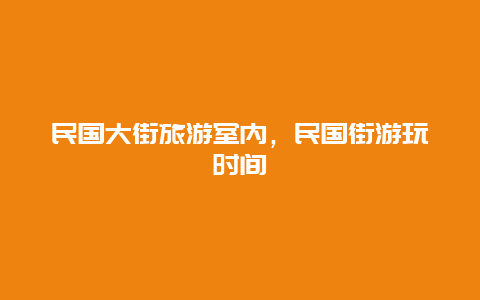 民国大街旅游室内，民国街游玩时间