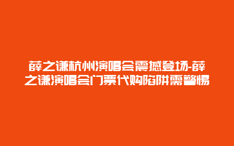 薛之谦杭州演唱会震撼登场-薛之谦演唱会门票代购陷阱需警惕