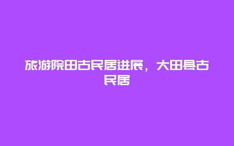 旅游院田古民居进展，大田县古民居