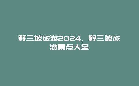 野三坡旅游2024，野三坡旅游景点大全