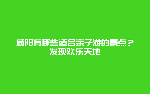 咸阳有哪些适合亲子游的景点？发现欢乐天地