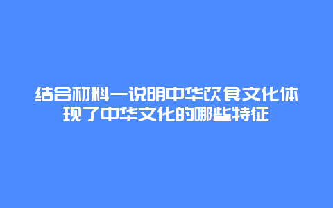 结合材料一说明中华饮食文化体现了中华文化的哪些特征