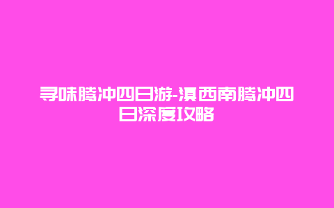 寻味腾冲四日游-滇西南腾冲四日深度攻略