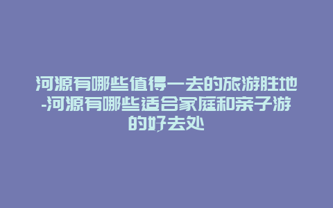 河源有哪些值得一去的旅游胜地-河源有哪些适合家庭和亲子游的好去处