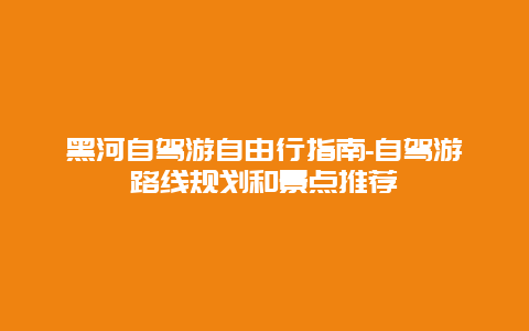 黑河自驾游自由行指南-自驾游路线规划和景点推荐