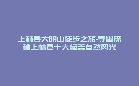 上林县大明山徒步之旅-寻幽探秘上林县十大绝美自然风光