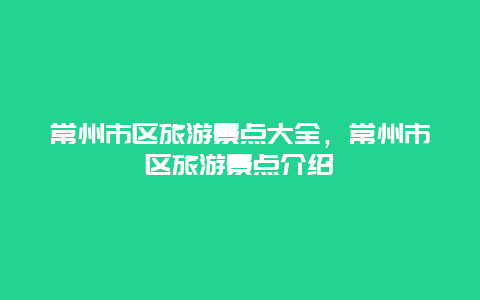 常州市区旅游景点大全，常州市区旅游景点介绍