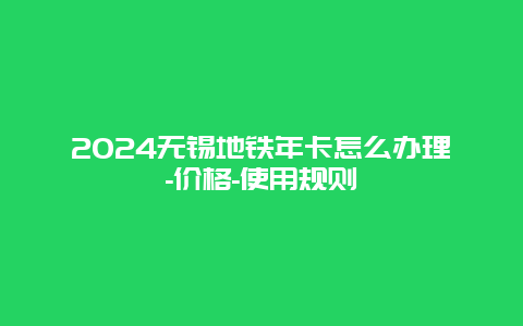 2024无锡地铁年卡怎么办理-价格-使用规则