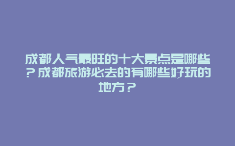 成都人气最旺的十大景点是哪些？成都旅游必去的有哪些好玩的地方？