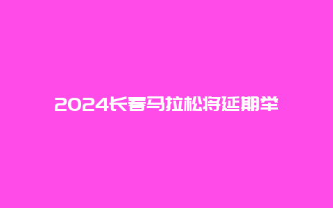 2024长春马拉松将延期举