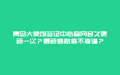 青岛大使馆签证中心官网多久更新一次？最新信息靠不靠谱？